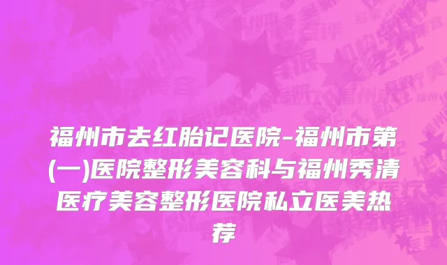 福州市去红胎记医院-福州市第(一)医院整形美容科与福州秀清医疗美容整形医院私立医美热荐