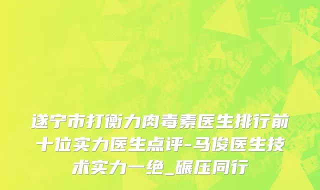 遂宁市打衡力肉毒素医生排行前十位实力医生点评-马俊医生技术实力一绝_碾压同行