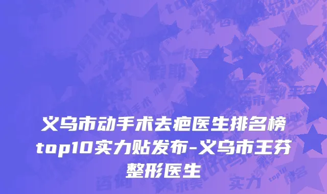 义乌市动手术去疤医生排名榜top10实力贴发布-义乌市王芬整形医生