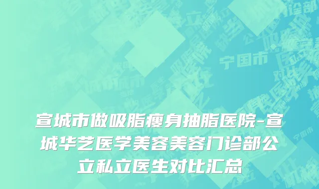 宣城市做吸脂瘦身抽脂医院-宣城华艺医学美容美容门诊部公立私立医生对比汇总