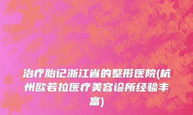 治疗胎记浙江省的整形医院(杭州欧若拉医疗美容诊所经验丰富)