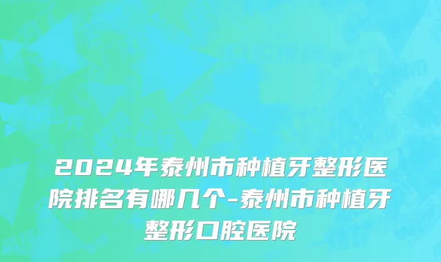 2024年泰州市种植牙整形医院排名有哪几个-泰州市种植牙整形口腔医院