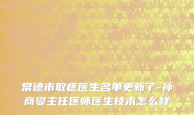 常德市取痣医生名单更新了-孙商燮主任医师医生技术怎么样