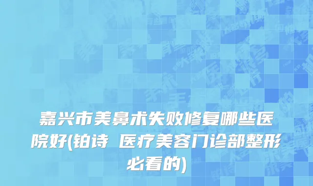 嘉兴市美鼻术失败修复哪些医院好(铂诗玥医疗美容门诊部整形必看的)