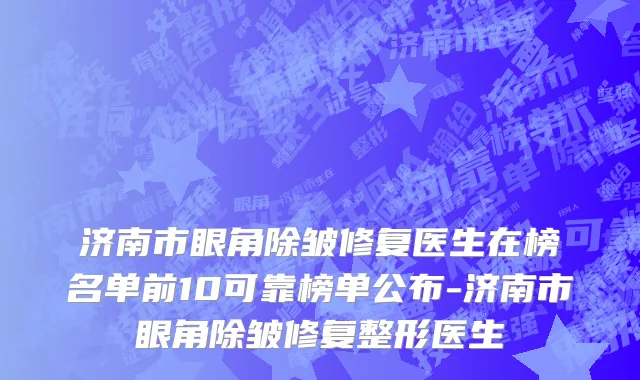 济南市眼角除皱修复医生在榜名单前10可靠榜单公布-济南市眼角除皱修复整形医生