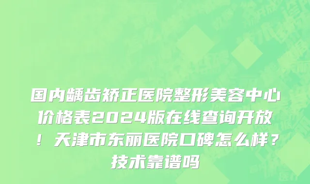 国内龋齿矫正医院整形美容中心价格表2024版在线查询开放!天津市东丽医院口碑怎么样?技术靠谱吗