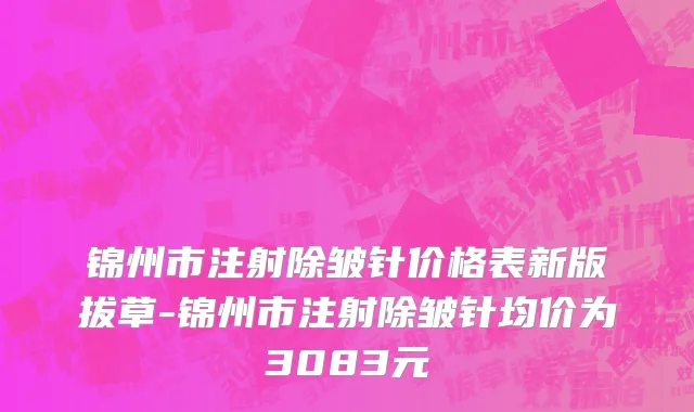 锦州市注射除皱针价格表新版拔草-锦州市注射除皱针均价为3083元