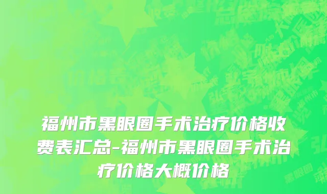 福州市黑眼圈手术治疗价格收费表汇总-福州市黑眼圈手术治疗价格大概价格