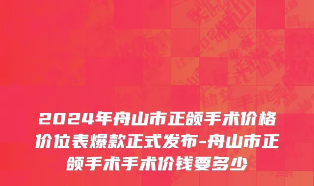 2024年舟山市正颌手术价格价位表爆款正式发布-舟山市正颌手术手术价钱要多少