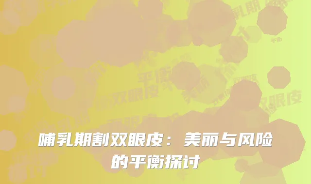 哺乳期割双眼皮：美丽与风险的平衡探讨