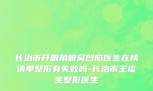 长治市开眼角眼窝凹陷医生在榜清单整形有失败吗-长治市王福生整形医生