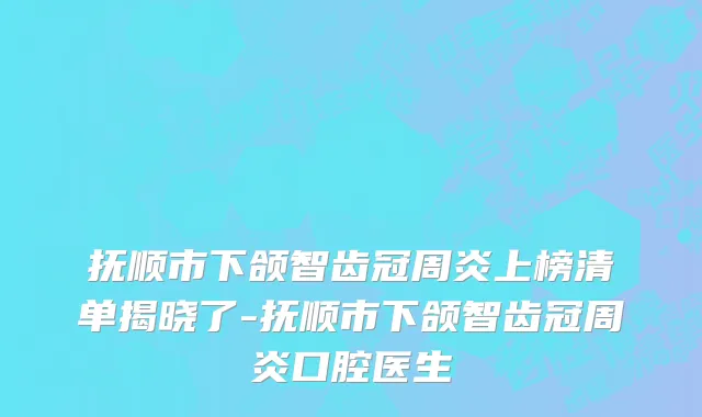 抚顺市下颌智齿冠周炎上榜清单揭晓了-抚顺市下颌智齿冠周炎口腔医生