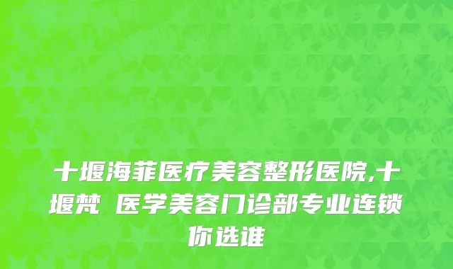 十堰海菲医疗美容整形医院,十堰梵媞医学美容门诊部专业连锁你选谁