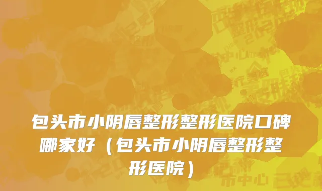 包头市小阴唇整形整形医院口碑哪家好（包头市小阴唇整形整形医院）