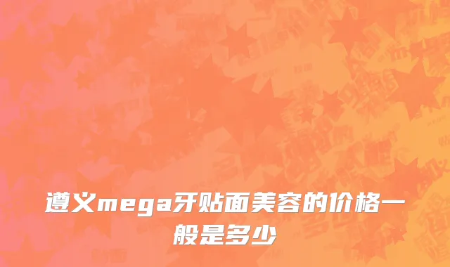 遵义mega牙贴面美容的价格一般是多少