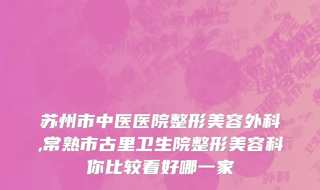 苏州市中医医院整形美容外科,常熟市古里卫生院整形美容科你比较看好哪一家