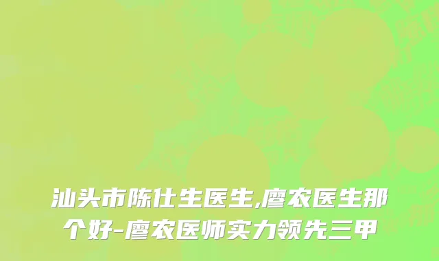 汕头市陈仕生医生,廖农医生那个好-廖农医师实力领先三甲