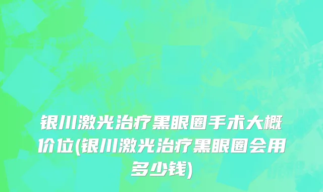 银川激光治疗黑眼圈手术大概价位(银川激光治疗黑眼圈会用多少钱)