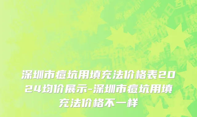 深圳市痘坑用填充法价格表2024均价展示-深圳市痘坑用填充法价格不一样