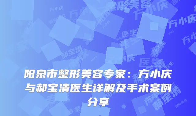 阳泉市整形美容专家：方小庆与郝宝清医生详解及手术案例分享