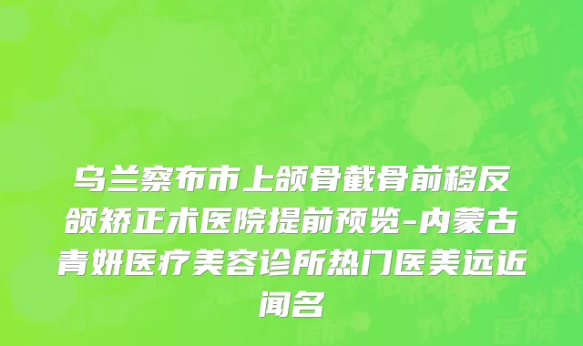 乌兰察布市上颌骨截骨前移反颌矫正术医院提前预览-内蒙古青妍医疗美容诊所热门医美远近闻名