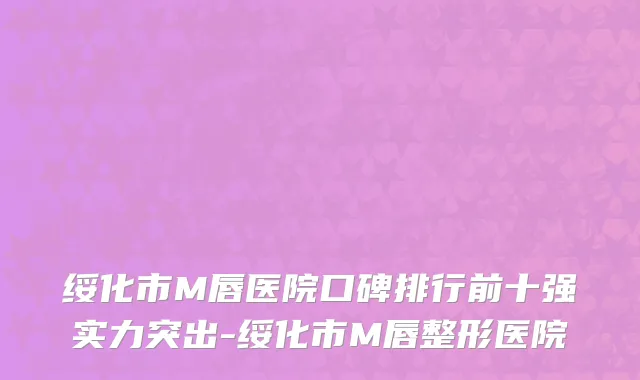 绥化市M唇医院口碑排行前十强实力突出-绥化市M唇整形医院