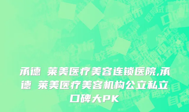 承德玥莱美医疗美容连锁医院,承德玥莱美医疗美容机构公立私立口碑大PK