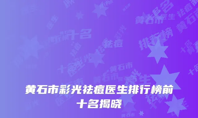 黄石市彩光祛痘医生排行榜前十名揭晓