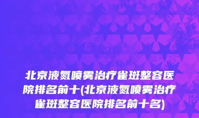 北京液氮喷雾治疗雀斑整容医院排名前十(北京液氮喷雾治疗雀斑整容医院排名前十名)