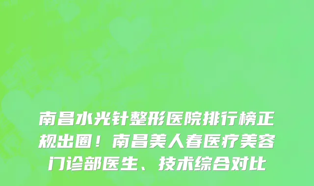 南昌水光针整形医院排行榜正规出圈！南昌美人春医疗美容门诊部医生、技术综合对比