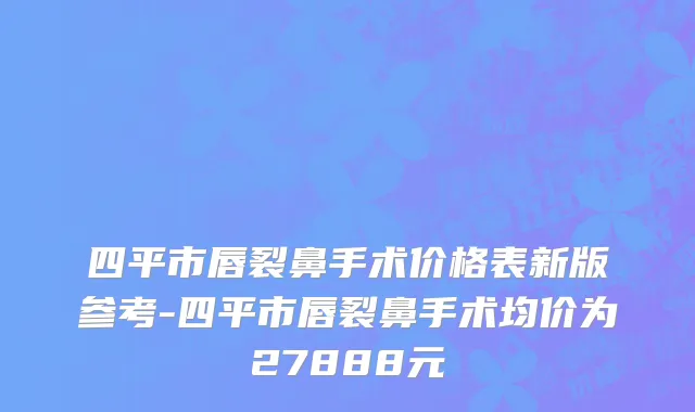 四平市唇裂鼻手术价格表新版参考-四平市唇裂鼻手术均价为27888元
