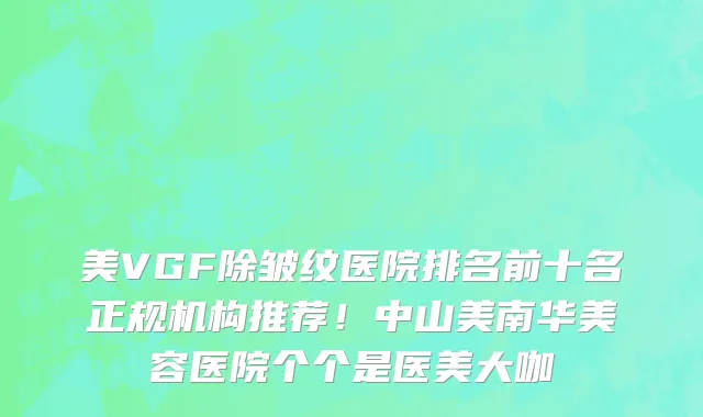 美VGF除皱纹医院排名前十名正规机构推荐!中山美南华美容医院个个是医美大咖
