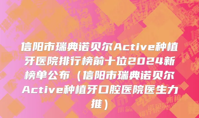 信阳市瑞典诺贝尔Active种植牙医院排行榜前十位2024新榜单公布（信阳市瑞典诺贝尔Active种植牙口腔医院医生力推）