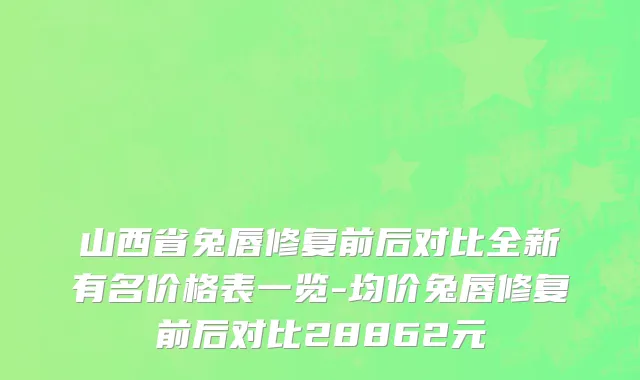 山西省兔唇修复前后对比全新有名价格表一览-均价兔唇修复前后对比28862元