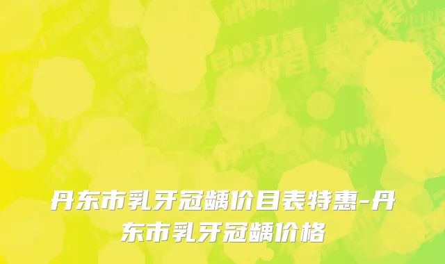 丹东市乳牙冠龋价目表特惠-丹东市乳牙冠龋价格