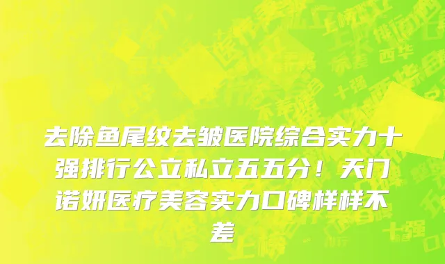 去除鱼尾纹去皱医院综合实力十强排行公立私立五五分！天门诺妍医疗美容实力口碑样样不差