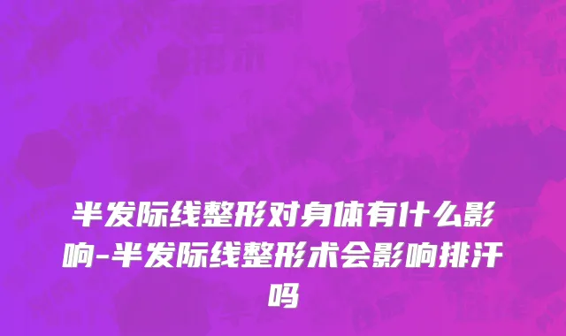 半发际线整形对身体有什么影响-半发际线整形术会影响排汗吗