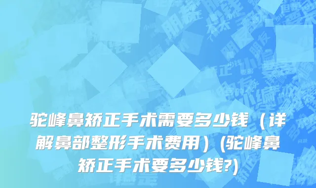 驼峰鼻矫正手术需要多少钱（详解鼻部整形手术费用）(驼峰鼻矫正手术要多少钱?)