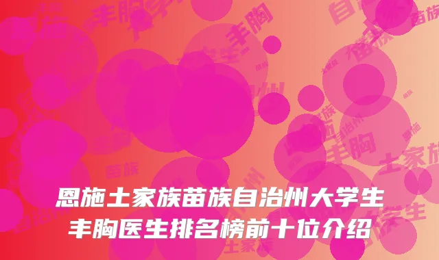 恩施土家族苗族自治州大学生丰胸医生排名榜前十位介绍