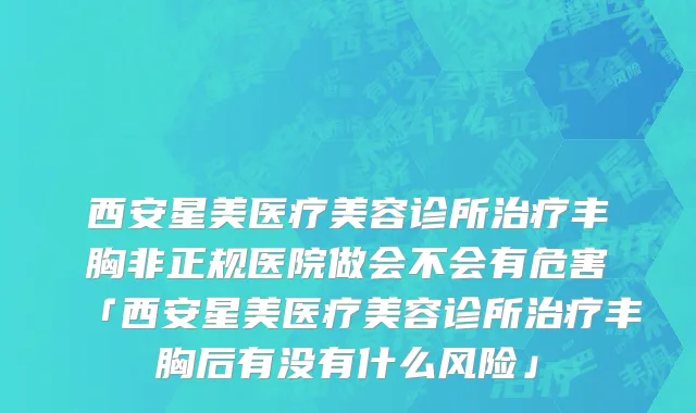 西安星美医疗美容诊所治疗丰胸非正规医院做会不会有危害「西安星美医疗美容诊所治疗丰胸后有没有什么风险」