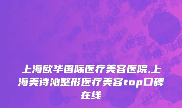 上海欧华国际医疗美容医院,上海美诗沁整形医疗美容top口碑在线