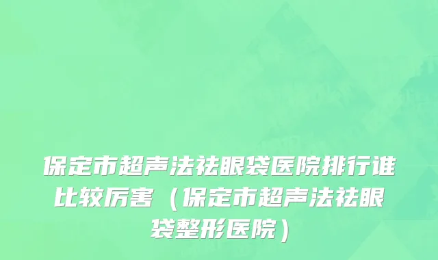 保定市超声法祛眼袋医院排行谁比较厉害（保定市超声法祛眼袋整形医院）