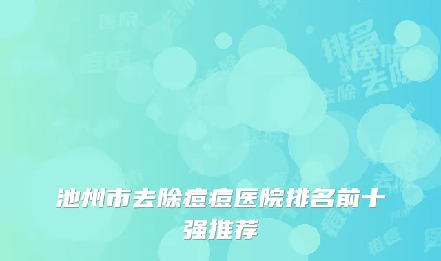 池州市去除痘痘医院排名前十强推荐
