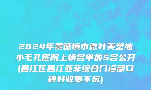 2024年景德镇市微针美塑缩小毛孔医院上榜名单前5名公开(昌江区昌江亚菲综合门诊部口碑好收费不坑)