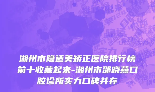 湖州市隐适美矫正医院排行榜前十收藏起来-湖州市邵晓燕口腔诊所实力口碑并存