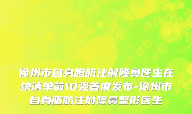 徐州市自身脂肪注射隆鼻医生在榜清单前10强首度发布-徐州市自身脂肪注射隆鼻整形医生