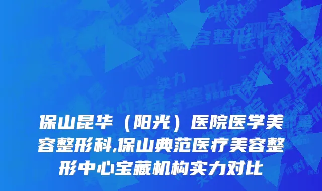 保山昆华（阳光）医院医学美容整形科,保山典范医疗美容整形中心宝藏机构实力对比