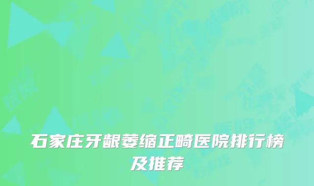 石家庄牙龈萎缩正畸医院排行榜及推荐