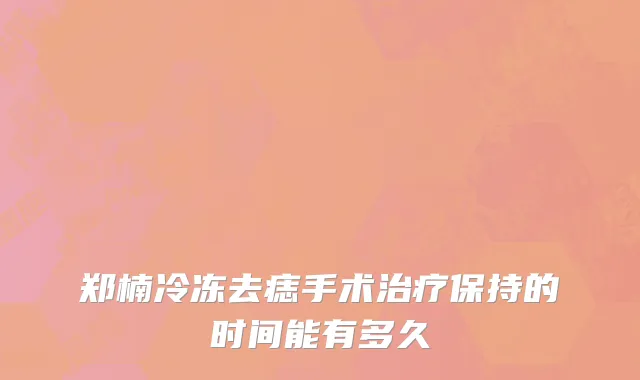 郑楠冷冻去痣手术治疗保持的时间能有多久