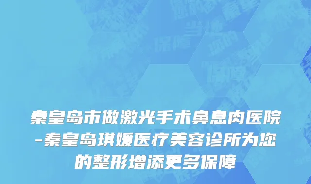 秦皇岛市做激光手术鼻息肉医院-秦皇岛琪媛医疗美容诊所为您的整形增添更多保障